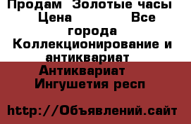 Продам “Золотые часы“ › Цена ­ 60 000 - Все города Коллекционирование и антиквариат » Антиквариат   . Ингушетия респ.